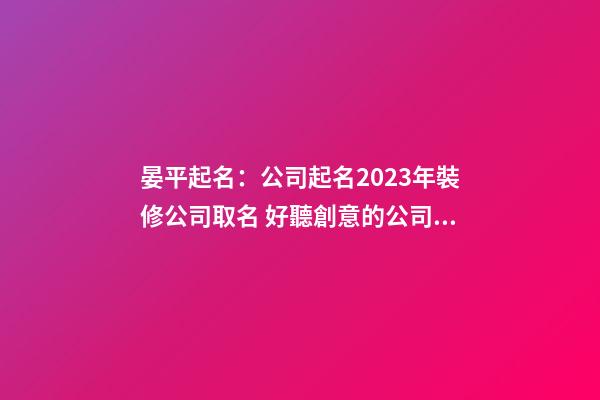 晏平起名：公司起名2023年裝修公司取名 好聽創意的公司名稱-第1張-公司起名-玄機派
